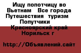 Ищу попотчицу во Вьетнам - Все города Путешествия, туризм » Попутчики   . Красноярский край,Норильск г.